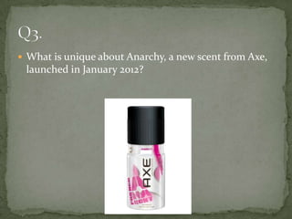  What is unique about Anarchy, a new scent from Axe,
 launched in January 2012?
 
