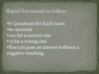 •8 Questions for Each team
•60 seconds
•+10 for a correct one
•-5 for a wrong one
•You can pass an answer without a
negative marking
 