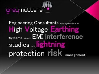 Engineering Consultants who specialise in 
High Voltage Earthing 
systems design, EMI interference 
studies and lightning 
protection risk management 
 