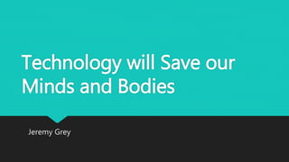 Technology will Save our
Minds and Bodies
Jeremy Grey
 