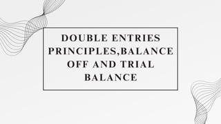 DOUBLE ENTRIES
PRINCIPLES,BALANCE
OFF AND TRIAL
BALANCE
 