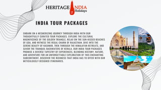 EMBARK ON A MESMERIZING JOURNEY THROUGH INDIA WITH OUR
THOUGHTFULLY CURATED TOUR PACKAGES. EXPLORE THE CULTURAL
MAGNIFICENCE OF THE GOLDEN TRIANGLE, RELAX ON THE SUN-KISSED BEACHES
OF GOA, AND WITNESS THE REGAL CHARM OF RAJASTHAN. DIVE INTO THE
SERENE BEAUTY OF KASHMIR, TREK THROUGH THE HIMALAYAN RETREATS, AND
SAVOR THE TRANQUIL BACKWATERS OF KERALA. OUR INDIA TOUR PACKAGES
PROMISE A DIVERSE TAPESTRY OF EXPERIENCES, BLENDING HISTORY, NATURE,
AND ADVENTURE FOR AN UNFORGETTABLE EXPLORATION OF THIS ENCHANTING
SUBCONTINENT. DISCOVER THE RICHNESS THAT INDIA HAS TO OFFER WITH OUR
METICULOUSLY DESIGNED ITINERARIES.
INDIA TOUR PACKAGES
 