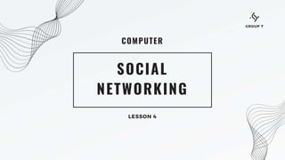 COMPUTER
SOCIAL
NETWORKING
LESSON 4
GROUP 7
 