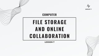 COMPUTER
FILE STORAGE
AND ONLINE
COLLABORATION
LESSON 7
GROUP 7
 