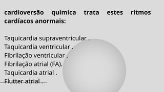 cardioversão química trata estes ritmos
cardíacos anormais:
Taquicardia supraventricular .
Taquicardia ventricular .
Fibrilação ventricular .
Fibrilação atrial (FA).
Taquicardia atrial .
Flutter atrial .
 