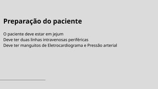 Preparação do paciente
O paciente deve estar em jejum
Deve ter duas linhas intravenosas periféricas
Deve ter manguitos de Eletrocardiograma e Pressão arterial
 
