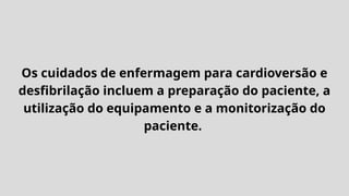 Os cuidados de enfermagem para cardioversão e
desfibrilação incluem a preparação do paciente, a
utilização do equipamento e a monitorização do
paciente.
 