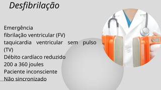 Desfibrilação
Emergência
fibrilação ventricular (FV)
taquicardia ventricular sem pulso
(TV)
Débito cardíaco reduzido
200 a 360 joules
Paciente inconsciente
Não sincronizado
 