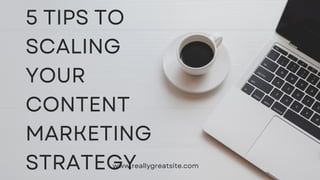 5 TIPS TO
SCALING
YOUR
CONTENT
MARKETING
STRATEGY
www.reallygreatsite.com
 