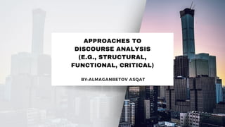 APPROACHES TO
DISCOURSE ANALYSIS
(E.G., STRUCTURAL,
FUNCTIONAL, CRITICAL)
BY:ALMAGANBETOV ASQAT
 