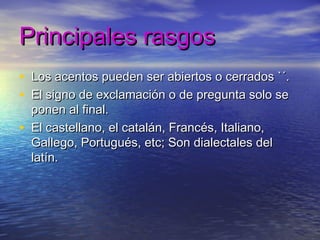 Principales rasgos
• Los acentos pueden ser abiertos o cerrados `´.
• El signo de exclamación o de pregunta solo se
    ponen al final.
•   El castellano, el catalán, Francés, Italiano,
    Gallego, Portugués, etc; Son dialectales del
    latín.
 