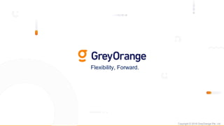 Copyright © 2018 GreyOrange Pte. Ltd.
Flexibility, Forward.
 
