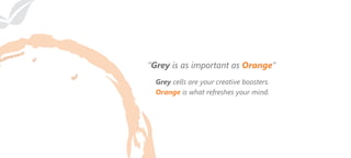 Grey cells are your creative boosters.
is what refreshes your mind.Orange
“Grey is as important as ”Orange
 