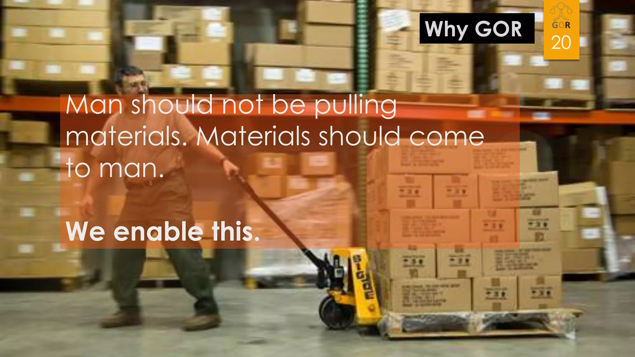 Why GOR

Man should not be pulling
materials. Materials should come
to man.
We enable this.

20

 