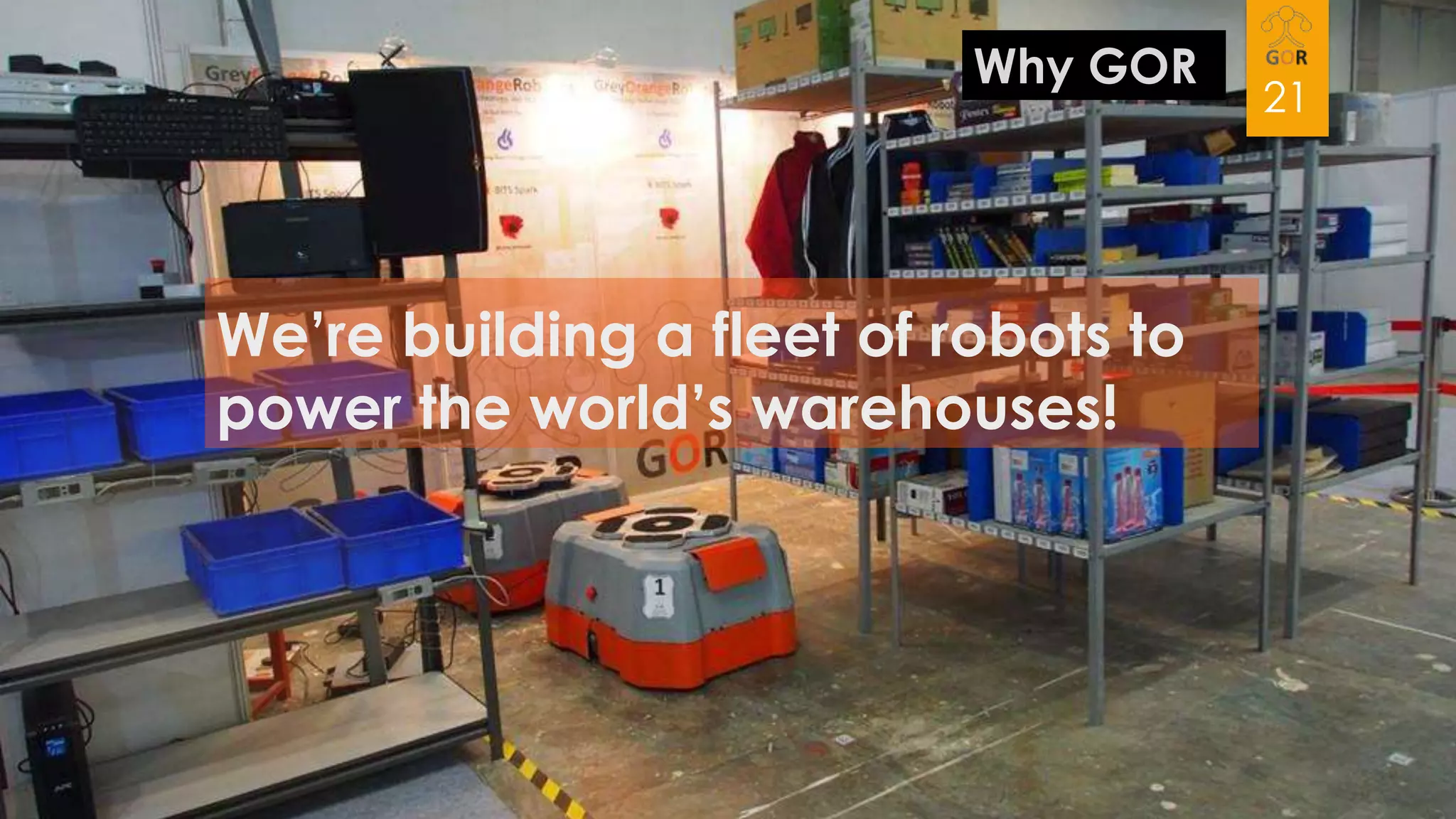 Why GOR

We’re building a fleet of robots to
power the world’s warehouses!

21

 