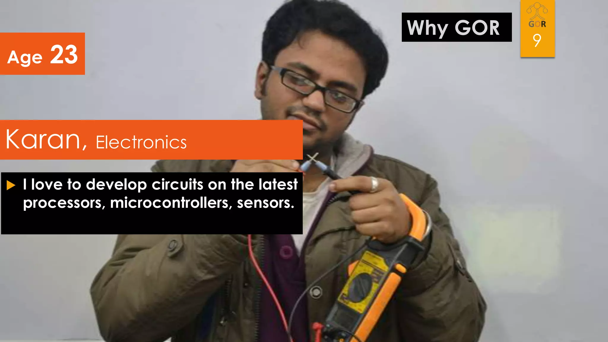 Age

23

Karan, Electronics


I love to develop circuits on the latest
processors, microcontrollers, sensors.

Why GOR

9

 