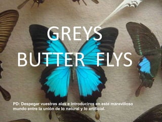 GREYS
 BUTTER FLYS
PD: Despegar vuestras alas e introduciros en este maravilloso
mundo entre la unión de lo natural y lo artificial.
 