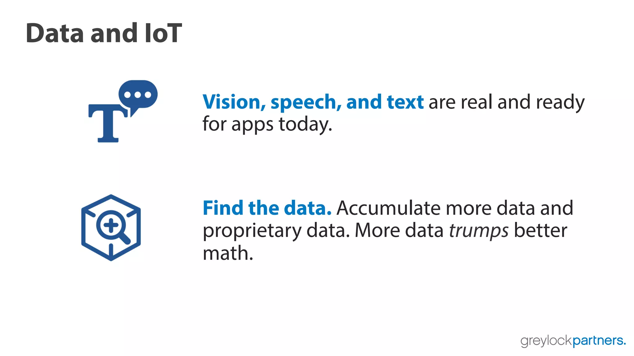 Data and IoT
Vision, speech, and text are real and ready
for apps today.
Find the data. Accumulate more data and
proprietary data. More data trumps better
math.
 