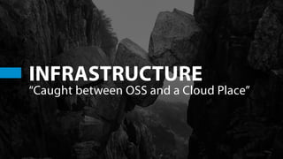 INFRASTRUCTURE
“Caught between OSS and a Cloud Place”
 