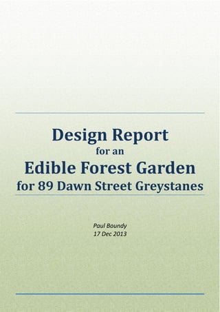 Provide Environmental Advice To Clients

Design of an Edible Forest Garden – Final Report

Design Report
for an

Edible Forest Garden
for 89 Dawn Street Greystanes
Paul Boundy
17 Dec 2013

 