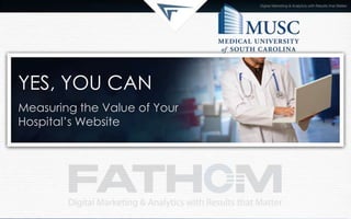 YES, YOU CAN
Measuring the Value of Your
Hospital’s Website

 