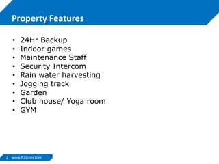 2 | www.ft2acres.com
Property Features
• 24Hr Backup
• Indoor games
• Maintenance Staff
• Security Intercom
• Rain water harvesting
• Jogging track
• Garden
• Club house/ Yoga room
• GYM
 