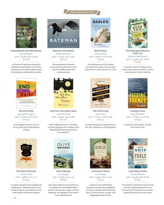 FEATURED BACKLIST
26
Following the Last Wild Wolves
Ian McAllister
978-1-55365-587-9 pbk
$19.95
A chronicle of nearly two decades of
following two wolf packs in one of the
last places on the planet where wolves
live relatively undisturbed by humans.
Little Ship of Fools
Charles Wilkins
978-1-55365-878-8 pbk
$21.95
The dramatic and hilarious story of risk,
survival, and the importance of our
connections to the planet on a human-
powered journey across the ocean.
The Book of Marvels
Lorna Crozier
978-1-926812-75-5 hc
$19.95
In a series of playful and startling prose
meditations, celebrated writer Lorna
Crozier brings her rapt attention to the
small matter of household objects.
Bateman: New Works
Robert Bateman
978-1-77164-072-5 pbk
$26.95
The long-awaited collection
of new works by the world’s most
beloved wildlife painter and
conservationist.
And Then There Were Nuns
Jane Christmas
978-1-55365-799-6 pbk
$21.00
With insight and humor, Christmas
provides a glimpse into a seldom-seen
lifestyle while discovering if she is
“nun material.”
The Perfect Keg
Ian Coutts
978-1-77100-008-6 pbk
$19.95
An entertaining year-long devotion to
the near-religious art of brewing beer.
Bärle’s Story
Else Poulsen
978-1-926812-87-8 pbk
$19.95
The uplifting story of the mental
and physical recovery of a polar bear
rescued from a life of abuse in a circus.
Olive Odyssey
Julie Angus
978-1-55365-514-5 hc
$28.95
Julie Angus takes her young family on
an adventure to the Mediterranean
world to discover the origins, cultural
meanings, and delights of the world’s
most influential fruit.
Feeding Frenzy
Paul McMahon
978-1-77164-013-8 pbk
$19.95
Land grabs, price spikes, and the
world food crisis.
The Endangered Species
Road Trip
Cameron MacDonald
978-1-55365-935-8 pbk
$19.95
A summer’s worth of dingy motels,
poison oak, ravenous insects, and the
rarest species in North America.
In Pursuit of Garlic
Liz Primeau
978-1-55365-601-2 pbk
$19.95
A paean to the spellbinding,
versatile, and tasty little vegetable,
this book is packed with fascinating
facts, practical advice, recipes, and
engaging personal stories.
The End of Pain
Jacqueline Lagacé
978-1-77164-018-3 pbk
$22.95
How targeted nutrition can end
chronic pain due to inflammatory
disease.
 