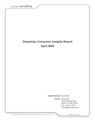 Greystripe Consumer Insights Report
            April 2009




                 Date Published: April 2009
                         Author: Katie Berk
                                 Marketing Manager
                                 Phone: 415 651-2661
                                 Fax: 415 651-2651
                                 kberk@greystripe.com
 