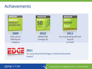 Achievements




    2009                      2010                              2011
  Only one in               NASSCOM                  For automating HR and
  HR/Payroll                Emerge 50                        Payroll
   category                                                 on SaaS


                2011
                For using cloud technology to maximize business
                impact.



                                        www.greytip.com | info@greytip.com | +91 80 4022 5900
 