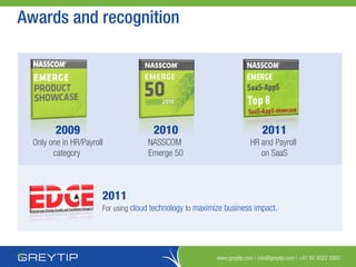 www.greytip.com | info@greytip.com | +91 80 4022 5900
Awards and recognition
2011
For using cloud technology to maximize business impact.
2011
HR and Payroll
on SaaS
2009
Only one in HR/Payroll
category
2010
NASSCOM
Emerge 50
 