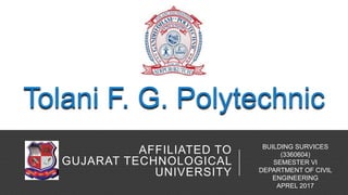 AFFILIATED TO
GUJARAT TECHNOLOGICAL
UNIVERSITY
Tolani F. G. Polytechnic
BUILDING SURVICES
(3360604)
SEMESTER VI
DEPARTMENT OF CIVIL
ENGINEERING
APREL 2017
 