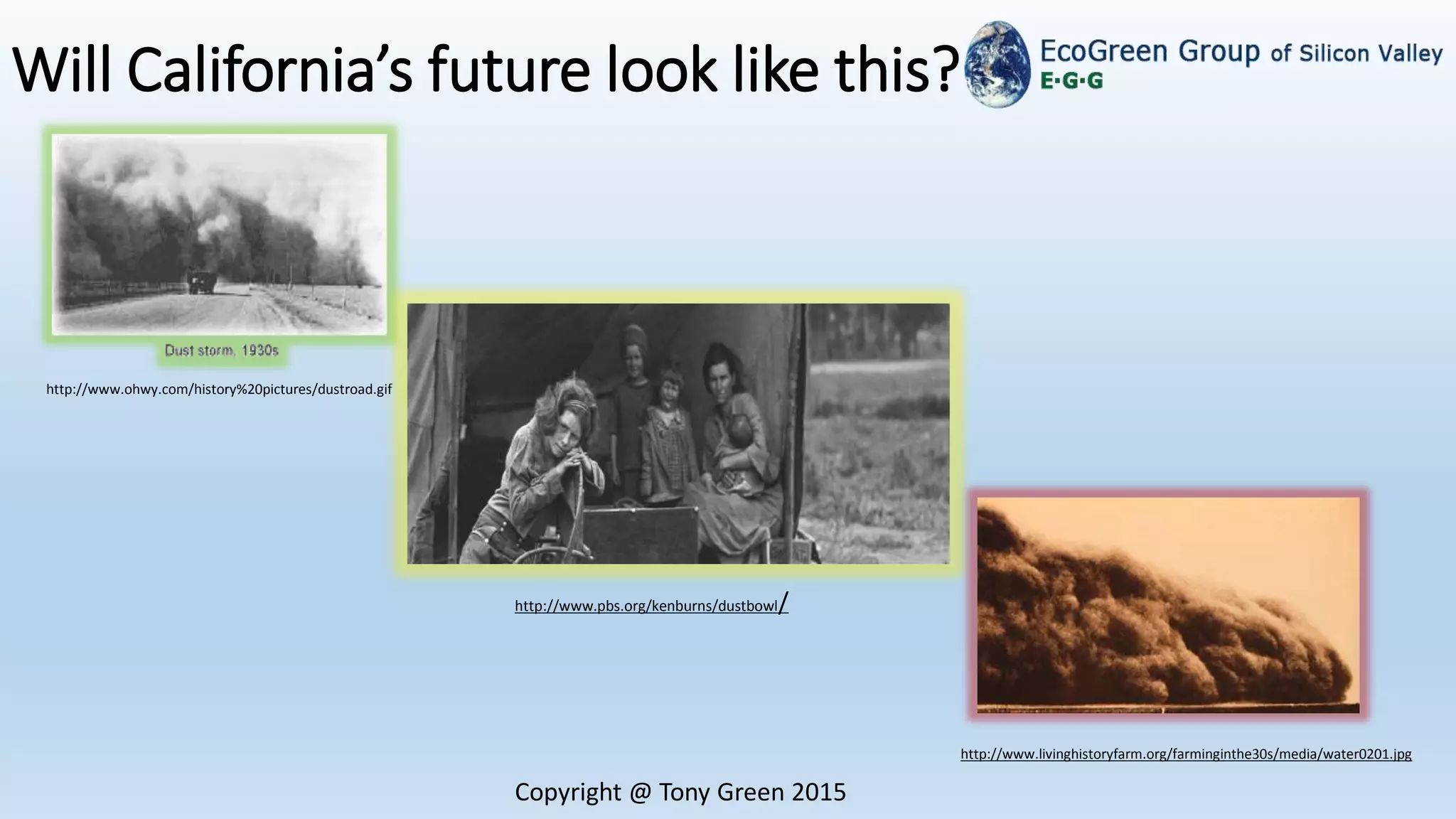 Copyright @ Tony Green 2015
Will California’s future look like this?
http://www.ohwy.com/history%20pictures/dustroad.gif
http://www.pbs.org/kenburns/dustbowl/
http://www.livinghistoryfarm.org/farminginthe30s/media/water0201.jpg
 