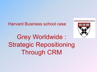 Grey Worldwide :
Strategic Repositioning
Through CRM
Harvard Business school case
 