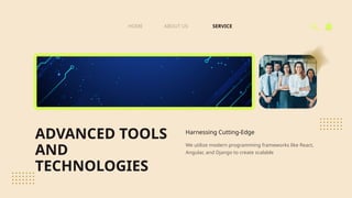 ADVANCED TOOLS
AND
TECHNOLOGIES
We utilize modern programming frameworks like React,
Angular, and Django to create scalable
Harnessing Cutting-Edge
SERVICE
ABOUT US
HOME
 