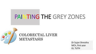 PAINTING THE GREY ZONES
COLORECTAL LIVER
METASTASIS
Dr Sujan Shrestha
MCh, first year
GI, TUTH
 