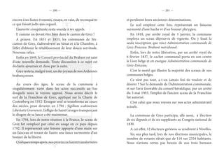 — 200 — — 201 —
encore à ses fastes évanouis, essaya, en vain, de reconquérir
ce qui faisait jadis son orgueil.
L’autorité compétente resta sourde à ses appels.
E comme on devait être bien dans le canton de Grez !
A preuve. En 1831 et 1833, les communes de l’ex-
canton de Grez, s’adressèrent au Sénat et à la Chambre, à
l’effet d’obtenir le rétablissement de leur douce servitude.
Nouveau refus.
Enfin en 1849, le Conseil provincial du Brabant est saisi
d’une nouvelle demande. Toute discussion à ce sujet est
déclarée ajournée et close par la suite.
Grez restera, malgré tout, un des joyaux de nos Ardennes
brabançonnes.
Au cours des âges, le sceau de la commune à
singulièrement varié dans les actes successifs au bas
desquels nous le voyons apposé. Nous avons décrit le
scel de la Franchise de Grez, appliqué sur la Charte de
Cortenberg en 1312. L’exegue seul se transforma au cours
des siècles, pour devenir, en 1794 : Sigillum scabinorum
LibertatisGraviensis.L’effigiedeSaintGeorgestransperçant
le dragon de sa lance a été maintenue.
En 1794, lors de notre réunion à la France, le sceau de
Grez fut remplacé par celui en usage en ce pays depuis
1792. Il représentait une femme appuyée d’une main sur
un faisceau et tenant de l’autre une lance surmontée d’un
bonnet de la liberté.
Quelquestempsaprès,nosprovincesfurenttransformées
et perdirent leurs anciennes dénominations.
Le scel employé cette fois, représentait un faisceau
surmonté d’une hache et d’un bonnet phrygien.
En 1818, par arrêté royal du 3 janvier, la commune
employa un sceau dépourvu de vignette. On y lisait la
seule inscription que voici Administration communale de
Grez-Doiceau. Brabant méridional.
Enfin, lors de notre libération, par un arrêté royal du
6 février 1837, le cachet communal porta en son centre
le Lion belge et en exergue Administration communale de
Grez-Doiceau.
C’est le motif qui illustre la majorité des sceaux de nos
communes belges.
Ce n’est pas tout, a-t-on jamais fini de vouloir et de
désirer ? Sur la demande de l’Administration communale,
et sur l’avis favorable du conseil héraldique, par un arrêté
du 3 mai 1903, l’emploi de l’ancien sceau de la Franchise
fut autorisé.
C’est celui que nous voyons sur nos actes administratif
actuels.
La commune de Grez participa, elle aussi, à ’élection
de six députés et de six suppléants au Congrès national de
1830.
A cet effet, 12 électeurs gréziens se rendirent à Nivelles.
Six ans plus tard, lors de nos élections municipales, le
nombre de votants n’était que de 110 sur 2354 habitants.
Nous n’avions certes pas besoin de nos trois bureaux
 