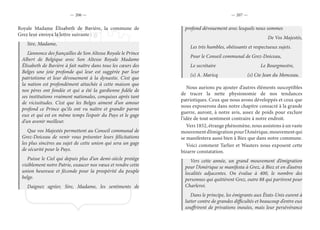 — 206 — — 207 —
Royale Madame Élisabeth de Bavière, la commune de
Grez leur envoya la lettre suivante :
Sire, Madame,
L’annonce des fiançailles de Son Altesse Royale le Prince
Albert de Belgique avec Son Altesse Royale Madame
Élisabeth de Bavière à fait naître dans tous les cœurs des
Belges une joie profonde qui leur est suggérée par leur
patriotisme et leur dévouement à la dynastie. C’est que
la nation est profondément attachée à cette maison que
nos pères ont fondée et qui a été la gardienne fidèle de
ses institutions vraiment nationales, conquises après tant
de vicissitudes. C’est que les Belges aiment d’un amour
profond ce Prince qu’ils ont vu naître et grandir parmi
eux et qui est en même temps l’espoir du Pays et le gage
d’un avenir meilleur.
Que vos Majestés permettent au Conseil communal de
Grez-Doiceau de venir vous présenter leurs félicitations
les plus sincères au sujet de cette union qui sera un gage
de sécurité pour le Pays.
Puisse le Ciel qui depuis plus d’un demi-siècle protège
visiblement notre Patrie, exaucer nos vœux et rendre cette
union heureuse et féconde pour la prospérité du peuple
belge.
Daignez agréer, Sire, Madame, les sentiments de
profond dévouement avec lesquels nous sommes
De Vos Majestés,
Les très humbles, obéissants et respectueux sujets.
Pour le Conseil communal de Grez-Doiceau,
Le secrétaire				Le Bourgmestre,
(s) A. Maricq			 (s) Cte Jean du Monceau.
Nous aurions pu ajouter d’autres éléments susceptibles
de tracer la nette physionomie de nos tendances
patriotiques. Ceux que nous avons développés et ceux que
nous exposerons dans notre chapitre consacré à la grande
guerre, auront, à notre avis, assez de poids pour exclure
l’idée de tout sentiment contraire à notre endroit.
Vers 1852, étrange phénomène, nous assistons à un vaste
mouvementd’émigrationpourl’Amérique,mouvementqui
se manifestera aussi bien à Biez que dans notre commune.
Voici comment Tarlier et Wauters nous exposent cette
bizarre constatation.
Vers cette année, un grand mouvement d’émigration
pour l’Amérique se manifesta à Grez, à Biez et en d’autres
localités adjacentes. On évalue à 400, le nombre des
personnes qui quittèrent Grez, outre 88 qui partirent pour
Charleroi.
Dans le principe, les émigrants aux États-Unis eurent à
lutter contre de grandes difficultés et beaucoup d’entre eux
souffrirent de privations inouïes, mais leur persévérance
 