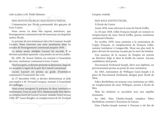 — 258 — — 259 —
cède sa place à M. Émile Hannon.
NOS INSTITUTEURS ET NOS INSTITUTRICES.
Commençons par l’école communale des garçons de
Grez-Centre.
Nous avons vu dans nos exposé antérieurs, que
l’enseignement communal avait été assuré par un chapelain
maître d’école.
Le premier de nos instituteurs laïcs fut Constant-Joseph
Lacourt. Nous trouvons son nom mentionné dans les
annales de l’enseignement communal jusqu’en 1850.
La même année Adolphe Lacourt lui succède. Il se
dévouera pendant quarante-cinq années au service public.
En 1895, M. Ernest Dubois est nommé à l’unanimité
des voix, instituteur communal à Grez-Centre.
Neufansaprès,cedernierprésentesadémission,laquelle
est acceptée à regret de la part du Conseil communal.
Lucien Lacourt est promu au grade d’instituteur
communal à l’unanimité des voix.
Le 27 décembre 1920, ce dernier démissionne et cède
son emploi à M. Fernand Lurquin, nommé à l’unanimité
des suffrages.
Nous avons enregistré la présence de deux institutrices
intérimaires, l’une en août 1913, Mademoiselle Elen Mathy
en remplacement de Lucien Lacourt, malade; l’autre en mai
1926, Mlle
Laure Renglet, en remplacement de M. Fernand
Lurquin, malade.
NOS SOUS-INSTITUTEURS.
À l’école du Centre.
Avant 1858, nous relevons le nom de David Goffin.
Le 28 juin 1858, Gillet François-Joseph est nommé en
remplacement du sieur David Goffin, promu instituteur
communal à Bonlez.
En octobre 1859, nous assistons à la nomination de
Coppe François, en remplacement de François Gillet,
nommé instituteur à Longueville. Deux ans plus tard, la
place devient de nouveau vacante par la mort du titulaire.
Une annonce de la vacance de l’emploi est insérée
au Moniteur belge et dans la feuille du canton. Aucune
candidature n’est posée.
Deconninck Ferdinand-Joseph, élève non diplômé, est
provisoirement promu au poste de sous-instituteur.
En 1863, nomination de Williquet Louis-Joseph à la
place de Deconninck Ferdinand, désigné pour l’école de
Hèze.
Fabry Barthélémy est nommé sous-instituteur en 1864,
en remplacement du sieur Williquet, promu à l’école de
Biez.
Mais les titulaires se succèdent avec une rapidité
étonnante.
En 1865, Daix Charles-Joseph, remplace Fabry
Barthélémy, nommé à Tourinnes-la-Grosse.
Daix Charles-Joseph nommé à Doiceau à tôt fait de
 