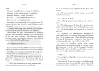 — 268 — — 269 —
1910 :
Monsieur Victor Duchesne, docteur en médecine.
Monsieur Arthur Hardy, docteur en médecine.
Monsieur Adolphe Lacourt, pharmacien.
Monsieur Le Lorrain Edmond, pharmacien.
Monsieur Elie Servais, pharmacien.
Depuis de longues années le service d’inspection des
viandes est assuré par Monsieur Jean Crikeler, médecin
vétérinaire1
.
A signaler la présence toute nouvelle d’un chirurgien
dentiste en la personne de Monsieur Paul Hanquet.
Nous notons par ordre chronologique les noms de
quelques sages-femmes qui ont desservi et qui desservent
de nos jours notre commune : Lucie Jacqmot, Julienne
Lacourt, Louise Feron, Juliette Lacourt à Grez, Sidonie
Scaux et Bertha Saublens à Doiceau.
LA DISTRIBUTION D’EAU.
Au cours du dernier siècle, l’Administration communale
s’efforça d’alimenter nos différentes sections en eau potable.
En 1859, nous notons l’ouverture de cinq puits
communaux et de deux réservoirs.
En 1907, établissement de la première section de la
distribution d’eau. Messieurs Raymakers, Vigneron et
Maricq en sont adjudicataires pour la somme de 25.220
1.  Ce service était assuré par avant par Jossart, maréchal expert.
Le pharmacien Nonnet à précédé Le Lorrain Edmond.
frs. M. Octave Decreux et adjudicataire des deux autres
sections.
En 1931, extension du service des eaux aux hameaux de
Gastuche et Doiceau.
L’ÉCLAIRAGE PUBLIC.
Notre éclairage n’a pas toujours été ce qu’il est de nos
jours.
En 1874, ordre est donné de placer deux réverbères dont
un à la maison Delwiche et l’autre à celle de Prosper Louis.
En 1890, l’éclairage local était composé de 28 réverbères
à pétrole.
Le 15 septembre 1913, nous assistons à la signature du
contrat passé entre la commune, d’une part et Monsieur
Léon Devroye, d’autre-part, à l’effet d’installer un réseau
électrique à Grez-Centre. La durée du contrat était de
trente années à prendre cours le 1er
novembre 1913.
En 1924, le précédent contrat étant résilié,
l’Administration communale conclut un nouveau contrat
d’une durée de 35 années avec la Compagnie Auxiliaire
d’Électricité, S. A., rue de la Presse, à Bruxelles. Le courant
nous est fourni par la Centrale de Hoeylaert.
NOS P. T. T.
Poste, téléphone, télégraphe, nous avons tout cela dans
notre commune.
Grez est le siège de la perception des postes. Le bureau de
perception fut successivement établi, rue du Waux-HAll,
maison appartenant actuellement au Docteur Duchesne;
 