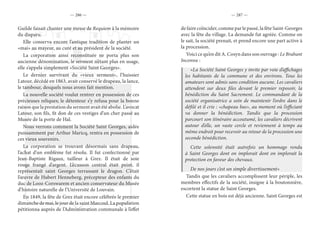— 286 — — 287 —
Guilde faisait chanter une messe de Requiem à la mémoire
du disparu.
Elle conserva encore l’antique tradition de planter un
«mai» au mayeur, au curé et au président de la société.
La corporation ainsi reconstituée ne porta plus son
ancienne dénomination, le serment n’étant plus en usage,
elle s’appela simplement «Société Saint Georges».
Le dernier survivant du «vieux serment», l’huissier
Latour, décédé en 1863, avait conservé le drapeau, la lance,
le tambour, desquels nous avons fait mention.
La nouvelle société voulut rentrer en possession de ces
précieuses reliques; le détenteur s’y refusa pour la bonne
raison que la prestation du serment avait été abolie. L’avocat
Latour, son fils, fit don de ces vestiges d’un cher passé au
Musée de la porte de Hal.
Nous verrons comment la Société Saint Georges, aidée
puissamment par Arthur Maricq, rentra en possession de
ces vieux souvenirs.
La corporation se trouvant désormais sans drapeau,
l’achat d’un emblème fut résolu. Il fut confectionné par
Jean-Baptiste Rigaux, tailleur à Grez. Il était de soie
rouge frangé d’argent. L’écusson central était peint, il
représentait saint Georges terrassant le dragon. C’était
l’œuvre de Hubert Henneberg, précepteur des enfants du
duc de Looz-Corswarem et ancien conservateur du Musée
d’histoire naturelle de l’Université de Louvain.
En 1849, la fête de Grez était encore célébrée le premier
dimanche de mai, le jour de la saint Marcoul. La population
pétitionna auprès de l’Administration communale à l’effet
defairecoïncider,commeparlepassé,lafêteSaint-Georges
avec la fête du village. La demande fut agréée. Comme on
le sait, la société prenait, et prend encore une part active à
la procession.
Voici ce qu’en dit A. Cosyn dans son ouvrage : Le Brabant
Inconnu :
«La Société Saint Georges y invite par voie d’affichages
les habitants de la commune et des environs. Tous les
amateurs sont admis sans condition aucune. Les cavaliers
attendent sur deux files devant le premier reposoir, la
bénédiction du Saint Sacrement. Le commandant de la
société organisatrice a soin de maintenir l’ordre dans le
défilé et il crie : «chapeau bas», au moment où l’officiant
va donner la bénédiction. Tandis que la procession
parcourt son itinéraire accoutumé, les cavaliers décrivent
autour d’elle, un vaste cercle et reviennent à temps au
même endroit pour recevoir au retour de la procession une
seconde bénédiction.
Cette solennité était autrefois un hommage rendu
à Saint Georges dont on implorait dont on implorait la
protection en faveur des chevaux.
De nos jours c’est un simple divertissement»
Tandis que les cavaliers accomplissent leur périple, les
membres effectifs de la société, insigne à la boutonnière,
escortent la statue de Saint Georges.
Cette statue en bois est déjà ancienne. Saint Georges est
 