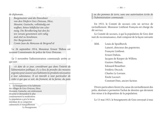 — 300 — — 301 —
de diplomate.
Burgemeister und die Einwohner
von den Döefern Grez-Doiceau, Hèze,
Mosaint, Gastuche, vollständig ent-
waffnet, bitten höhflichst üm scho-
nung. Die Bevolkerùng hat den fes-
ten vorsatz genommen sich ruhig
ùnd stiel zu benehmen.
Der Burgemeister
Comte Jean du Monceau de Bergend1
al
Le 26 septembre 1914, Monsieur Ernest Thibou est
nommé Commissaire de police de Grez-Doiceau.
Le 5 novembre l’administration communale arrête ce
qui suit :
«A date de ce jour, considérant que dans l’intérêt de
l’alimentation publique, il y a lieu de prendre des mesures
urgentespourassurerauxhabitantslesproduitsnécessaires
à leur subsistance. Il est interdit à tout particulier de
céder à qui que ce soit, du froment, de la farine, du pain
1.  Le bourgmestre et les habitants
des villages de Grez-Doiceau, Hèze,
Morsaint, Gastuche, ont entièrement
désarmé et demandent le plus
courtoisement la modération.
La population a pris la ferme
intention de se comporter
calmement et tranquillement
		Le Bourgmestre
ou des pommes de terre, sans une autorisation écrite de
l’Administration communale.
En 1915, le Comité de secours crée un service de
ravitaillement. Monsieur Linthout François est chargé du
dit service.
Le Comité de secours, à qui la population de Grez doit
tant de reconnaissance, était composé de la façon suivante
:
MM.	 Louis de Spoelberch.
		 Lamort, directeur des papeteries.
		 François Linthout.
		 Ernest Dubois.
		 Jacques de Kuyper de Willens.
		 Gustave Hallaux.
		 Edouard Beauthier.
		 Frédéric Decock.
		 Charles Le Lorrain.
		 Émile Lacourt.
		 Constant Daix, ancien facteur.
Divers particuliers firent à la caisse du ravitaillement des
prêts, destinés à permettre l’achat de denrées qui devaient
être mises à la disposition de la population.
Le 15 mai 1915, le bourgmestre de Grez envoyait à tous
 