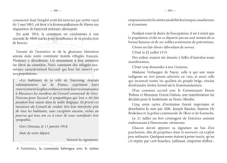— 308 — — 309 —
communal dont l’emploi avait été autorisé par arrêté royal
du 3 mai 1903, est livré à la Kommandanture de Wavre sur
réquisition de l’autorité militaire allemande.
En août 1918, la commune est condamnée à une
amende de 9800 marks pour insuffisance de la production
de beurre.
L’année de l’armistice et de la glorieuse libération
amena dans notre commune maints réfugiés français.
Plusieurs y décédèrent. Un monument à leur mémoire
fut élevé au cimetière. Voici comment des réfugiés eux-
mêmes caractérisèrent l’accueil qui leur fut réservé par
nos populations.
«Les habitants de la ville de Tourcoing, évacués
volontairement sur la France, expriment leurs
remerciementslespluscordiauxettouteleurreconnaissance
à Messieurs les membres du Conseil communal de Grez-
Doiceau pour l’accueil si sympathique qui leur a été fait
pendant leur séjour dans la noble Belgique. Ils prient ces
messieurs du Conseil de vouloir être leur interprète près
de tous les habitants, sans exception aucune, riches ou
pauvres qui tous ont eu à cœur de nous manifester leur
sympathie.
Grez-Doiceau, le 15 janvier 1918.
Date de votre départ.
Suivent les signatures.
A l’armistice, la commune hébergea avec le même
empressementetlamêmeamabilitélestroupescanadiennes
et écossaises.
Pendant toute la durée de l’occupation, il est à noter que
la population civile ne se départit pas un seul instant de sa
bonne humeur et de ses nobles sentiments de patriotisme.
Citons un fait-divers débordant de saveur.
C’était le 21 juillet 1915.
Des ordres avaient été donnés à l’effet d’interdire toute
manifestation.
C’était trop demander à nos Gréziens.
Madame Verhaegen de Nayer, celle à qui une main
indigente ne s’est jamais adressée en vain, et aussi celle
qui incarnait toutes les qualités du peuple belge, résolut
d’enfreindre l’ordre formel de la Kommandanture.
D’un commun accord avec le Commissaire Ernest
Thibou et Monsieur Ernest Dubois, une manifestation fut
décidée pour le lendemain au Franc-Moulin.
Cinq cents cartes d’invitation furent imprimées et
distribuées la nuit par MM. Joseph Baudot, Siméon De
Brakelaer et la police communale de Hèze et de Gastuche.
Le 21 juillet un fort contingent de Gréziens assistait
enthousiaste à l’émouvante cérémonie.
Chacun devait apposer sa signature au bas d’un
parchemin, afin de perpétuer dans le souvenir cet exploit
peu ordinaire. Quelques noms étaient à peine tracés, qu’un
cri répété par cent bouches, jaillissait, empreint d’effroi :
 