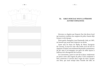 — 90 — — 91 —
XI.	 GREZ-DOICEAU SOUS LA PÉRIODE
AUSTRO-ESPAGNOLE
Ouvrons ce chapitre par l’exposé d’un fait-divers local
qui montrera combien nos sergents de police étaient déjà
tenaçes à cette époque.
Notre garde-champêtre, jean Daminode, était, en 1485,
un homme qui savait faire respecter ses droits.
Ayant saisi les biens de Mathy de Mont, bourgeois
de Louvain, il reçut de cette ville l’ordre écrit de lever le
séquestre.Ilrefusa,nonseulementdeprendreconnaissance
du pli, mais il accompagna son geste de mille injures à
l’adresse de la Bourgeoisie de Louvain.
Les Louvanistes, ayant eu vent de la chose, traduisirent
en justice notre zélé sergent de police. Il fut condamné à
faire construire à Louvain deux verges de murs. Jacques
son frère, qui avait trempé dans l’insulte dut aller en
 