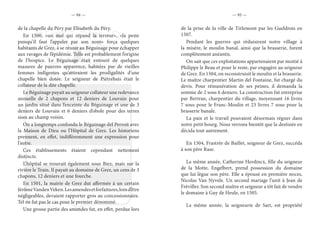 — 94 — — 95 —
de la chapelle du Péry par Elisabeth du Péry.
En 1500, «un mal qui répand la terreur», «la peste
puisqu’il faut l’appeler par son nom» força quelques
habitants de Grez, à se réunir au Béguinage pour échapper
aux ravages de l’épidémie. Telle est probablement l’origine
de l’hospice. Le Béguinage était entouré de quelques
masures de pauvres apparence, habitées par de vieilles
femmes indigentes qu’attiraient les prodigalités d’une
chapelle bien dotée. Le seigneur de Piétrebais était le
collateur de la dite chapelle.
Le Béguinage payait au seigneur collateur une redevance
annuelle de 2 chapons et 12 deniers de Louvain pour
un jardin situé dans l’enceinte du Béguinage et une de 3
deniers de Louvain et 6 deniers d’obole pour des terres
sises au champ voisin.
On a longtemps confondu le Béguinage del Perroit avec
la Maison de Dieu ou l’Hôpital de Grez. Les historiens
prennent, en effet, indifféremment une expression pour
l’autre.
Ces établissements étaient cependant nettement
distincts.
L’hôpital se trouvait également sous Biez, mais sur la
rivière le Train. Il payait au domaine de Grez, un cens de 3
chapons, 12 deniers et une fourche.
En 1501, la mairie de Grez dut affermée à un certain
JérômeVandenVeken.Lesamendesetforfaitures,loind’être
négligeables, devaient rapporter gros au concessionnaire.
Tel ne fut pas le cas pour le premier dénommé.
Une grosse partie des amendes fut, en effet, perdue lors
de la prise de la ville de Tirlemont par les Gueldrois en
1507.
Pendant les guerres qui réduisirent notre village à
la misère, le moulin banal, ainsi que la brasserie, furent
complètement anéantis.
On sait que ces exploitations appartenaient par moitié à
Philippe le Beau et pour le reste, par engagère au seigneur
de Grez. En 1504, on reconstruisit le moulin et la brasserie.
Le maître charpentier Martin del Fontaine, fut chargé du
devis. Pour rémunération de ses peines, il demanda la
somme de 2 sous 6 deniers. La construction fut entreprise
par Bertran, charpentier du village, moyennant 16 livres
7 sous pour le Franc-Moulin et 23 livres 7 sous pour la
brasserie banale.
La paix et le travail pouvaient désormais régner dans
notre petit bourg. Nous verrons bientôt que la destinée en
décida tout autrement.
En 1504, Frastrée de Baillet, seigneur de Grez, succéda
à son père Rase.
La même année, Catherine Herdincx, fille du seigneur
de la Motte, Engelbert, prend possession du domaine
que lui lègue son père. Elle a épousé en première noces,
Nicolas Van Nyvele. Un second mariage l’unit à Jean de
Fréviller. Son second maître et seigneur a tôt fait de vendre
le domaine à Guy de Heule, en 1505.
La même année, la seigneurie de Sart, est propriété
 