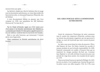 — 128 — — 129 —
mourut treize ans après.
Ses héritiers n’ayant pas observé certains rites en usage
sous la domination autrichienne, se virent dépossédés des
biens de leur père, en faveur de l’empereur d’Autriche, duc
de Brabant.
A titre documentaire notons en passant, que Grez
comptait en 1709, une population de 490 habitants,
Doiceau de 73 et Sart de 21.
Par le Traité d’Utrecht, signé en 1715, notre pays
allait passer à la branche autrichienne des Habsbourg,
représentée par Charles VI. L’ère qu’on a appelé à juste titre,
l’ère de malheur, sombrait dans la tourmente des batailles.
Etait-ce une aube heureuse, qui s’annonçait ? L’avenir
devra nous l’apprendre.
Ainsi commence la Période autrichienne de notre
histoire.
XIII.	GREZ-DOICEAU SOUS LA DOMINATION
AUTRICHIENNE
Avant de commencer l’historique de notre commune
sous le sceptre des empereurs d’Autriche, arrêtons-nous
un instant aux principaux magistrats qui ont gouverné le
village, au cours de la période que nous venons de passer
en revue.
En 1664, nous avons laissé les rênes du pouvoir à Thiry,
chef Mayeur de Grez. De Pattin Antoine lui succède et
assume pendant six ans la lourde responsabilité. En 1690,
l’autorité communale est confiée à François Daix qui en
maintient les charges pendant dix-huit ans. Coesman
Jean-Baptiste se voit enfin attribuer les pouvoirs pour une
période de vingt-deux années. Son mandat devait expirer
en 1730.
Nous avons laissé le pouvoir spirituel à Philippi. En 1693,
lors de son décès, il est remplacé par Antoine Becquevort.
Se prêtre exerce son office jusqu’en 1726. En 1730, nous
 