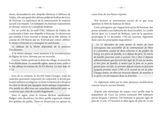 — 140 — — 141 —
chose, demandèrent une chapelle distincte à l’abbesse de
Valduc. On sait que la dite abbaye prélevait la dîme de Grez,
de Doiceau. La supérieure de la communauté fit mauvais
accueil à la requête. Les habitants du hameau s’adressèrent
en dernier ressort au Conseil du Brabant.
Par un arrêté du 26 août 1782, l’abbesse de Valduc fut
condamnée à bâtir une chapelle à Doiceau. Le desservant
qui résidait à Grez recevait à charge de la dite abbaye, la
somme de 240 florins par an. Il devait par contre célébrer
la messe à Doiceau et y enseigner le catéchisme.
Le château de la Motte dépendait de la paroisse
d’Archennes.
A la même époque, nous assistons à la reconstruction
de l’église de Grez, détruite par un incendie.
Comme Valduc prélevait la dîme du village, il couvrit les
frais d’édification. La nouvelle église, mois la tour, coûta à
la dite abbaye la somme de 39.253 florins. La tour date de
1722.
Lors de sa création, la Société Saint-Georges, avait un
caractère purement corporatif; de corporatif, il devint par
lasuitemilitaireetreligieux.Lelenteévolutiondeschoseset
des être ne devait pas épargner notre antique corporation.
Elle perdit en effet tous ses caractères distinctifs pour ne
conserver que celui de société d’agrément.
Sous ce signe, nous la voyons déchoir rapidement.
Malgré cette décadence, les fêtes qu’elle organisait étaient
fort goûtées du public. Nous en donnerons un aperçu au
cours d’un de nos futurs exposés.
Nos lecteurs se souviennent encore de ce que nous
appelons le libel du hameau de Hèze.
Cette prérogative qui n’appartient qu’au dit hameau, dut
porter préjudice aux habitants des deux localités. Le conflit
devint âpre. Le Conseil de Brabant, saisi de la question,
promulgua le 12 décembre 1783 un nouveau règlement
dont voici les principales dispositions :
Le 12 décembre de cette année, le maire de Grez
convoquera une assemblée de la communauté de Hèze
et y présidera, assisté de deux échevins et du greffier du
bourg. Les pères de famille, et à défaut du père, les mères
de famille pourront seuls y assister. On y élira 2 députés
administrateurs qui devront être âgés de 25 ans au moins,
et être père de famille, à moins que le père ne se porte
garant pour son fils. Le premier député restera en fonction
jusqu’au premier mars 1785, et le second un an de plus.
Chaque année, on élira un nouveau député, de manière à
ce qu’il y en ait toujours deux en fonction.
Ce règlement subit par la suite plusieurs modification
comme nous le verrons bientôt.
D’après une statistique du temps, voici qu’elle était la
population de Grez. Le centre contenait 890 habitants
parmi lesquels 5 prêtres, 328 hommes et garçons âgés de
plus de 12 ans; 333 femmes et filles âgées de plus de 12 ans
 