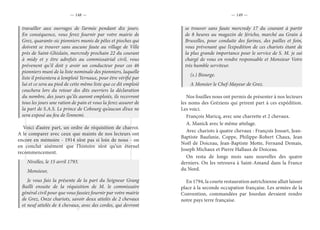 — 148 — — 149 —
travailler aux ouvrages de l’armée pendant dix jours.
En conséquence, vous ferez fournir par votre mairie de
Grez, quarante-sic pionniers munis de pèles et pioches qui
doivent se trouver sans aucune faute au village de Ville
près de Saint-Ghislain, mercredy prochain 22 du courant
à midy et y être adrefsés au commissairial civil, vous
prévenent qu’il doit y avoir un conducteur pour ces 46
pionniers muni de la liste nominale des pionniers, laquelle
liste il présentera à lemploié Yernaux, pour être vérifié par
lui et ce sera au pied de cette même liste que ce dit emploié
couchera lors du retour des dits ouvriers la déclaration
du nombre, des jours qu’ils auront emploiés, ils recevront
tous les jours une ration de pain et vous la ferez assurer de
la part de S.A.S. Le prince de Cobourg qu’aucun d’eux ne
sera exposé au feu de l’ennemi.
Voici d’autre part, un ordre de réquisition de charroi.
A le comparer avec ceux que maints de nos lecteurs ont
encore en mémoire - 1914 n’est pas si loin de nous - on
en conclut aisément que l’histoire n’est qu’un éternel
recommencement.
Nivelles, le 15 avril 1793.
Monsieur,
Je vous fais la présente de la part du Seigneur Grang
Bailli ensuite de la réquisition de M. le commissaire
général civil pour que vous fassiez fournir par votre mairie
de Grez, Onze chariots, savoir deux attelés de 2 chevaux
et neuf attelés de 4 chevaux, avec des cordes, qui devront
se trouver sans faute mercredy 17 du courant à partir
de 8 heures au magazin de Jéricho, marché au Grain à
Bruxelles, pour conduite des farines, des pailles et foin,
vous prévenant que l’expedition de ces chariots étant de
la plus grande importance pour le service de S. M. je sui
chargé de vous en rendre responsable et Monsieur Votre
très humble serviteur.
(s.) Biourge.
A Monsier le Chef-Mayeur de Grez.
Nos fouilles nous ont permis de présenter à nos lecteurs
les noms des Gréziens qui prirent part à ces expédition.
Les voici.
François Maricq, avec une charrette et 2 chevaux.
A. Manick avec le même attelage.
Avec chariots à quatre chevaux : François Jossart, Jean-
Baptiste Baufanie, Coppe, Philippe-Robert Chaux, Jean
Noël de Doiceau, Jean-Baptiste Motte, Fernand Demais,
Joseph Michaux et Pierre Hallaux de Doiceau.
On resta de longs mois sans nouvelles des quatre
derniers. On les retrouva à Saint-Amand dans la France
du Nord.
En 1794, la courte restauration autrichienne allait laisser
place à la seconde occupation française. Les armées de la
Convention, commandées par Jourdan devaient rendre
notre pays terre française.
 