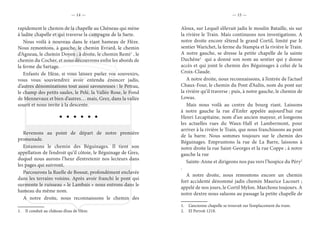 — 14 — — 15 —
rapidement le chemin de la chapelle au Chêneau qui mène
à ladite chapelle et qui traverse la campagne de la Sarte.
Nous voilà à nouveau dans le riant hameau de Hèze.
Nous remontons, à gauche, le chemin Evrard, le chemin
d’Agneau, le chemin Doyen ; à droite, le chemin Remi1
, le
chemin du Cocher, et nous découvrons enfin les abords de
la ferme du Sartage.
Enfants de Hèze, si vous laissez parler vos souvenirs,
vous vous souviendrez avoir entendu énoncer jadis,
d’autres dénominations tout aussi savoureuses : le Petrau,
le champ des petits saules, le Pelé, la Vallée Rose, le Fond
de Mennevaux et bien d’autres… mais, Grez, dans la vallée
sourit et nous invite à la descente.
Revenons au point de départ de notre première
promenade.
Entamons le chemin des Béguinages. Il tient son
appellation de l’endroit qu’il côtoie, le Béguinage de Grez,
duquel nous aurons l’heur d’entretenir nos lecteurs dans
les pages qui suivront.
Parcourons la Ruelle de Bossut, profondément enclavée
dans les terrains voisins. Après avoir franchi le pont qui
surmonte le ruisseau « le Lambais » nous entrons dans le
hameau du même nom.
A notre droite, nous reconnaissons le chemin des
1.  Il conduit au château d’eau de Hèze.
Aloux, sur Lequel s’élevait jadis le moulin Bataille, sis sur
la rivière le Train. Mais continuons nos investigations. A
notre droite encore s’étend le grand Cortil, limité par le
sentier Warichet, la ferme du Stampia et la rivière le Train.
A notre gauche, se dresse la petite chapelle de la sainte
Duchêne1
qui a donné son nom au sentier qui y donne
accès et qui joint le chemin des Béguinages à celui de la
Croix-Claude.
A notre droite, nous reconnaissons, à l’entrée de l’actuel
Chaux-Four, le chemin du Pont d’Aulin, nom du pont sur
la rivière qu’il traverse ; puis, à notre gauche, le chemin de
Lowas.
Mais nous voilà au centre du bourg riant. Laissons
à notre gauche la rue d’Enfer appelée aujourd’hui rue
Henri Lecapitaine, nom d’un ancien mayeur, et longeons
les actuelles rues du Waux-Hall et Lambermont, pour
arriver à la rivière le Train, que nous franchissons au pont
de la barre. Nous sommes toujours sur le chemin des
Béguinages. Empruntons la rue de La Barre, laissons à
notre droite la rue Saint-Georges et la rue Coppe ; à notre
gauche la rue
Sainte-Anne et dirigeons nos pas vers l’hospice du Péry2
.
A notre droite, nous remontons encore un chemin
fort accidenté dénommé jadis chemin Maurice Lacourt ;
appelé de nos jours, le Cortil Mylon. Marchons toujours. A
notre dextre nous saluons au passage la petite chapelle de
1.  L’ancienne chapelle se trouvait sur l’emplacement du tram.
2.  El Perroit 1218.
 