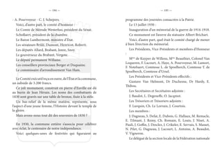 — 194 — — 195 —
- A. Pourvoyeur - C. J. Schepers.
Voici, d’autre part, le comité d’honneur :
Le Comte de Mérode Westerloo, président du Sénat.
Schollaert, président de la chambre.
Le Baron Lambermont, ministre d’État.
Les sénateurs Brûlé, Dumont, Henricot, Roberti.
Les députés Allard, Brabant, Jonre, Snoy.
Le gouverneur du Brabant, Vergote.
Le député permanent Willame.
Les conseillers provinciaux Berger et Duquaine.
Le commissaire d’arrondissement Van Ham.
LeComitéexécutifreçuenoutre,del’Étatetlacommune,
un subside de 3.200 francs.
Ce joli monument, construit en pierre d’Euville est dû
au burin de Jean Hérain. Les noms des combattants de
1830 sont gravés sur une table de bronze, fixée à la stèle.
Un bas-relief de la même matière, représente, sous
l’aspect d’une jeune femme, l’Histoire devant le temple de
la gloire.
Mais avons-nous tout dit des souvenirs de 1830 ?
En 1930, la commune entière s’associa pour célébrer
avec éclat, le centenaire de notre indépendance.
Voici quelques-unes de festivités qui figuraient au
programme des journées consacrées à la Patrie.
Le 13 juillet 1930 :
Inauguration d’un mémorial de la guerre de 1914-1918.
Ce monument est l’œuvre du statuaire Albert Brichart.
Voici, d’autre part, quel était le comité chargé de mener
à bien l’érection du mémorial.
Les Présidents, Vice-Présidents et membres d’Honneur
:
Mme
de Kuyper de Willens, Mme
Beauthier, Colonel Van
Loqueren, F. Lacourt, A. Haye, A. Pourvoyeur, M. Lamort,
F. Notebaert, Comtesse L. de Spoelberch, Comtesse T. de
Spoelberch, Comtesse d’Ursel.
Les Présidents et Vice-Présidents effectifs :
Gustave Van Helmont, Dr Duchesne, Dr Hardy, E.
Thibou.
Les Secrétaires et Secrétaires adjoints :
J. Baudot, L. Degeneffe, O. Jacqmot.
Les Trésoriers et Trésoriers adjoints :
F. Lurquin, Ch. Le Lorrain, J. Courtois.
Les membres :
J. Dagneau, S. Defat, E. Dubois, G. Hallaux, M. Remacle,
E. Tilmant, J. Remy, Ch. Romain, E. Louis, J. Niset, A.
Pauli, J. Goffin, J. Desclez, J. Crikeler, E. Servais, S. Masset,
N. Pilet, G. Dagneau, J. Lacourt, L. Antoine, A. Beaudot,
V. Vigneron.
Le délégué de la section locale de la Fédération nationale
 
