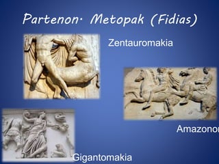 Partenon. Metopak (Fidias) 
Zentauromakia 
Gigantomakia 
Amazonomakia 
 
